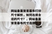 网站备案背景幕布打印尺寸解析，如何选择合适的尺寸？，网站备案背景幕布尺寸选择指南