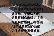 PS制作网站首页教程，从零开始打造专业视觉体验，零基础PS网站首页制作教程，打造专业视觉盛宴，零基础PS网站首页制作攻略，打造专业视觉盛宴