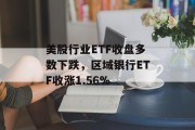 美股行业ETF收盘多数下跌,区域银行ETF收涨1.56% 美股行业ETF收盘多数下跌,区域银行ETF收涨1.56%