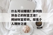 什么可以赚钱?如何找到自己的财富之道?,揭秘财富密码,探索个人理财之道 什么可以赚钱?如何找到自己的财富之道?,揭秘财富密码,探索个人理财之道
