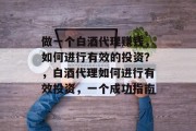 做一个白酒代理赚钱,如何进行有效的投资?,白酒代理如何进行有效投资,一个成功指南 做一个白酒代理赚钱,如何进行有效的投资?,白酒代理如何进行有效投资,一个成功指南