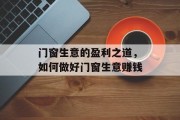 门窗生意的盈利之道,如何做好门窗生意赚钱 门窗生意的盈利之道,如何做好门窗生意赚钱
