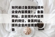 如何通过备案网站提升企业内容质量？，备案网站，企业提升内容质量的捷径，备案网站，提升企业内容质量的利器