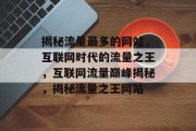 揭秘流量最多的网站，互联网时代的流量之王，互联网流量巅峰揭秘，揭秘流量之王网站