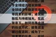 在通胀时期做什么赚钱?这是一个看似简单实则充满挑战的问题。由于全球经济增长放缓、全球经济不稳定性增强等因素的影响,通货膨胀压力持续加大。在此背景下,如何选择合适的投资方式,避免资金被过度消耗,成为了一项重要的任务。,应对通胀,投资策略与防范风险 在通胀时期做什么赚钱?这是一个看似简单实则充满挑战的问题。由于全球经济增长放缓、全球经济不稳定性增强等因素的影响,通货膨胀压力持续加大。在此背景下,如何选择合适的投资方式,避免资金被过度消耗,成为了一项重要的任务。,应对通胀,投资策略与防范风险