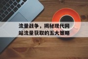 流量战争,揭秘现代网站流量获取的五大策略 流量战争,揭秘现代网站流量获取的五大策略