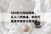 SEO优化网站教程,从入门到精通,助你打造高效搜索引擎排名 SEO优化网站教程,从入门到精通,助你打造高效搜索引擎排名