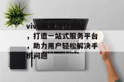 vivo服务插件网站,打造一站式服务平台,助力用户轻松解决手机问题 vivo服务插件网站,打造一站式服务平台,助力用户轻松解决手机问题