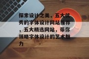 探索设计之美，五大优秀的字体设计网站推荐，五大精选网站，带你领略字体设计的艺术魅力