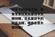 热天下的财富之路,哪些生意在炎炎夏日中大赚特赚,炎炎夏日中的财富之路,哪些生意大赚特赚? 热天下的财富之路,哪些生意在炎炎夏日中大赚特赚,炎炎夏日中的财富之路,哪些生意大赚特赚?