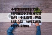 小本生意的财富之路,如何通过小本投资实现盈利,小本投资,开启财富之路,如何实现盈利的生意策略 小本生意的财富之路,如何通过小本投资实现盈利,小本投资,开启财富之路,如何实现盈利的生意策略