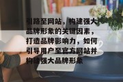 引路至网站,构建强大品牌形象的关键因素,打造品牌影响力,如何引导用户至官方网站并构建强大品牌形象 引路至网站,构建强大品牌形象的关键因素,打造品牌影响力,如何引导用户至官方网站并构建强大品牌形象