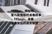 TFboys，揭秘明星八卦背后的青春故事，TFboys，青春偶像背后的成长轨迹