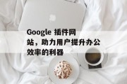 Google 插件网站,助力用户提升办公效率的利器 Google 插件网站,助力用户提升办公效率的利器