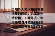 工地外人如何在赚取生活费的同时,为工地创造价值,工地外人,如何通过自身技能和经验实现利润与贡献的双赢 工地外人如何在赚取生活费的同时,为工地创造价值,工地外人,如何通过自身技能和经验实现利润与贡献的双赢