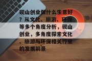 砚山创业做什么生意好?从文化、旅游、环保等多个角度分析,砚山创业,多角度探索文化、旅游与环保相关行业的发展前景 砚山创业做什么生意好?从文化、旅游、环保等多个角度分析,砚山创业,多角度探索文化、旅游与环保相关行业的发展前景
