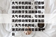 大气手机网站，打造移动端视觉盛宴，引领潮流的数字生活新体验，大气手机网站，引领潮流的移动视觉盛宴体验，大气手机网站，引领潮流的移动视觉盛宴平台