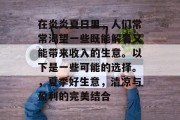 在炎炎夏日里,人们常常渴望一些既能解暑又能带来收入的生意。以下是一些可能的选择。,夏季好生意,清凉与盈利的完美结合