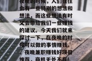 夜晚的时候，人们往往会有一些特别的想法和想法，而这些想法有时又会带给我们一些赚钱的建议。今天我们就来探讨一下，在夜晚的时候可以做的事情赚钱。，夜晚兼职赚钱好项目推荐，商机无处不在!