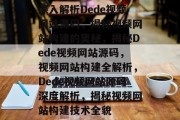 深入解析Dede视频网站源码，揭秘视频网站构建的奥秘，揭秘Dede视频网站源码，视频网站构建全解析，Dede视频网站源码深度解析，揭秘视频网站构建技术全貌