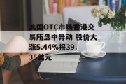 美国OTC市场香港交易所盘中异动 股价大涨5.44%报39.35美元 美国OTC市场香港交易所盘中异动 股价大涨5.44%报39.35美元