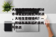 大妈生意赚钱吗?揭秘市场背后的商机与挑战,大妈生意赚钱吗?——揭秘市场背后的商机与挑战 大妈生意赚钱吗?揭秘市场背后的商机与挑战,大妈生意赚钱吗?——揭秘市场背后的商机与挑战