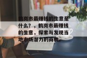鹤岗市最赚钱的生意是什么?,鹤岗市最赚钱的生意,探索与发现当地市场潜力的商机。 鹤岗市最赚钱的生意是什么?,鹤岗市最赚钱的生意,探索与发现当地市场潜力的商机。