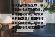 特大新闻震撼全球，我国科技领域再创辉煌，突破国际封锁，引领未来科技潮流！我国科技领域突破封锁，引领全球未来科技潮流震撼来袭！
