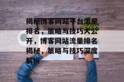 揭秘博客网站平台流量排名，策略与技巧大公开，博客网站流量排名揭秘，策略与技巧深度解析