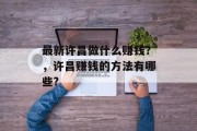 最新许昌做什么赚钱?,许昌赚钱的方法有哪些? 最新许昌做什么赚钱?,许昌赚钱的方法有哪些?