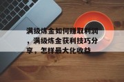 满级炼金如何赚取利润,满级炼金获利技巧分享,怎样最大化收益 满级炼金如何赚取利润,满级炼金获利技巧分享,怎样最大化收益