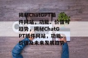 揭秘ChatGPT插件网站,功能、价值与趋势,揭秘ChatGPT插件网站,功能、价值及未来发展趋势 揭秘ChatGPT插件网站,功能、价值与趋势,揭秘ChatGPT插件网站,功能、价值及未来发展趋势