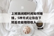 上班族闲暇时间如何赚钱,5种方式让你在下班后也能赚取收入 上班族闲暇时间如何赚钱,5种方式让你在下班后也能赚取收入