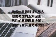 什么生意最赚钱?男人需要考虑的五大因素,男性的五项商业决策,哪些行业有潜力赚大钱