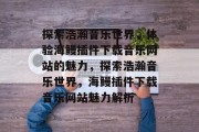 探索浩瀚音乐世界,体验海鳗插件下载音乐网站的魅力,探索浩瀚音乐世界,海鳗插件下载音乐网站魅力解析 探索浩瀚音乐世界,体验海鳗插件下载音乐网站的魅力,探索浩瀚音乐世界,海鳗插件下载音乐网站魅力解析