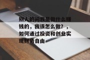 别人的问我是做什么赚钱的,我该怎么做?,如何通过投资和创业实现财务自由 别人的问我是做什么赚钱的,我该怎么做?,如何通过投资和创业实现财务自由