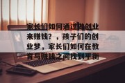 家长们如何通过做创业来赚钱?,孩子们的创业梦,家长们如何在教育与赚钱之间找到平衡