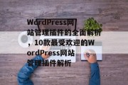 WordPress网站管理插件的全面解析,10款最受欢迎的WordPress网站管理插件解析 WordPress网站管理插件的全面解析,10款最受欢迎的WordPress网站管理插件解析