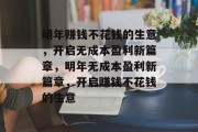 明年赚钱不花钱的生意，开启无成本盈利新篇章，明年无成本盈利新篇章，开启赚钱不花钱的生意