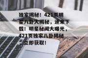 独家揭秘！421页明星八卦大揭秘，速来下载！明星秘闻大曝光，421页独家八卦揭秘，立即获取！