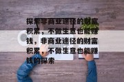探索非商业途径的财富积累,不做生意也能赚钱,非商业途径的财富积累,不做生意也能赚钱的探索 探索非商业途径的财富积累,不做生意也能赚钱,非商业途径的财富积累,不做生意也能赚钱的探索