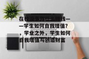 在校没事做什么赚钱——学生如何自我增值?,学业之外,学生如何自我增值与创造财富 在校没事做什么赚钱——学生如何自我增值?,学业之外,学生如何自我增值与创造财富
