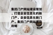 集团门户网站建设策划，打造企业信息化的新门户，企业信息化新门户，集团门户网站建设攻略