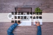 生意之道,非唯利是图,生意之道,不止于唯利是图 生意之道,非唯利是图,生意之道,不止于唯利是图