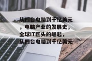 从四台电脑到千亿美元,电脑产业的发展史,全球IT巨头的崛起,从四台电脑到千亿美元 从四台电脑到千亿美元,电脑产业的发展史,全球IT巨头的崛起,从四台电脑到千亿美元