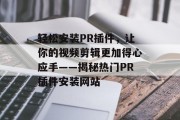 轻松安装PR插件,让你的视频剪辑更加得心应手——揭秘热门PR插件安装网站 轻松安装PR插件,让你的视频剪辑更加得心应手——揭秘热门PR插件安装网站