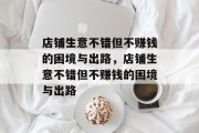 店铺生意不错但不赚钱的困境与出路,店铺生意不错但不赚钱的困境与出路 店铺生意不错但不赚钱的困境与出路,店铺生意不错但不赚钱的困境与出路