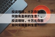 投资理财,十万存款如何做有盈利的生意?,投资理财,十万元存款如何实现盈利生意? 投资理财,十万存款如何做有盈利的生意?,投资理财,十万元存款如何实现盈利生意?