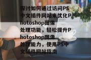 探讨如何通过访问PS中文插件网站来优化Photoshop图像处理功能,轻松提升Photoshop图像处理能力,使用PS中文插件网站指南 探讨如何通过访问PS中文插件网站来优化Photoshop图像处理功能,轻松提升Photoshop图像处理能力,使用PS中文插件网站指南