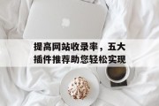 提高网站收录率,五大插件推荐助您轻松实现 提高网站收录率,五大插件推荐助您轻松实现